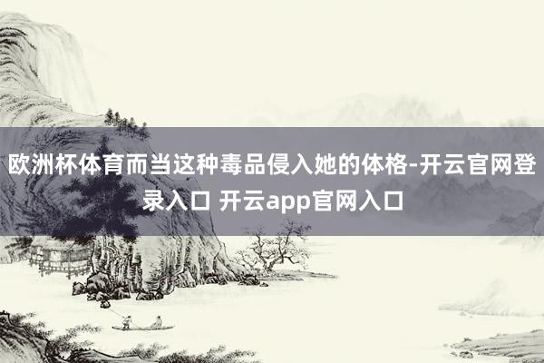欧洲杯体育而当这种毒品侵入她的体格-开云官网登录入口 开云app官网入口