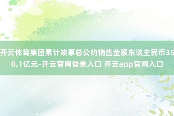 开云体育集团累计竣事总公约销售金额东谈主民币350.1亿元-开云官网登录入口 开云app官网入口