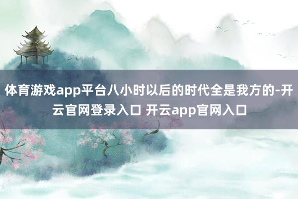 体育游戏app平台八小时以后的时代全是我方的-开云官网登录入口 开云app官网入口