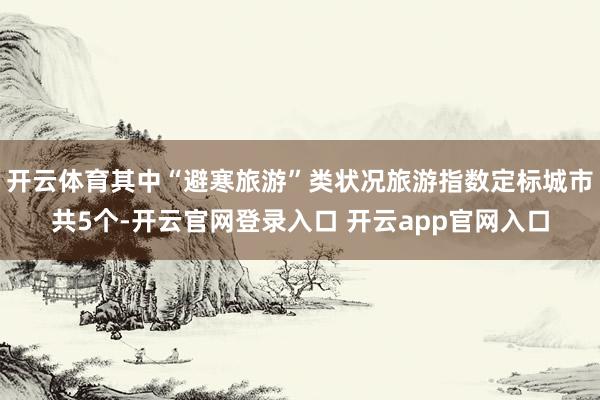 开云体育其中“避寒旅游”类状况旅游指数定标城市共5个-开云官网登录入口 开云app官网入口