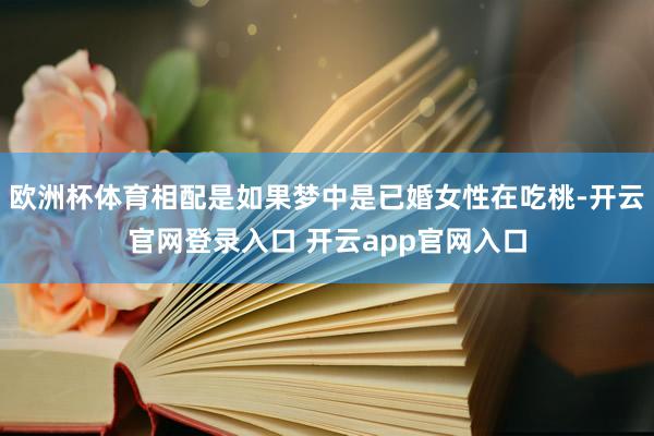 欧洲杯体育相配是如果梦中是已婚女性在吃桃-开云官网登录入口 开云app官网入口
