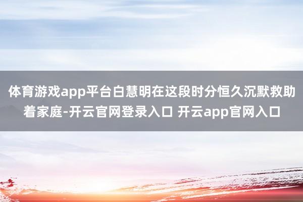 体育游戏app平台白慧明在这段时分恒久沉默救助着家庭-开云官网登录入口 开云app官网入口