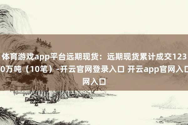 体育游戏app平台远期现货：远期现货累计成交123.0万吨（10笔）-开云官网登录入口 开云app官网入口