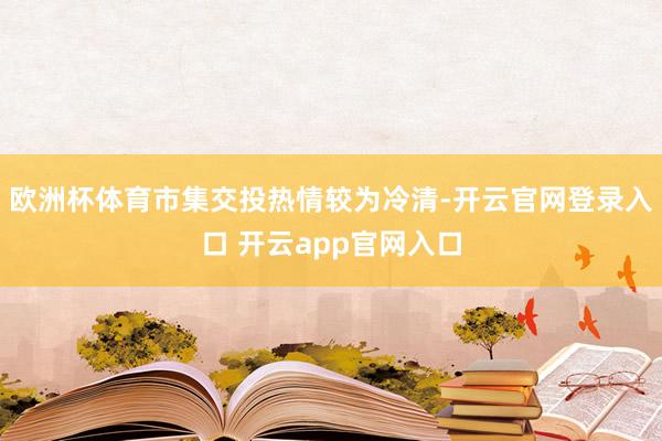欧洲杯体育市集交投热情较为冷清-开云官网登录入口 开云app官网入口