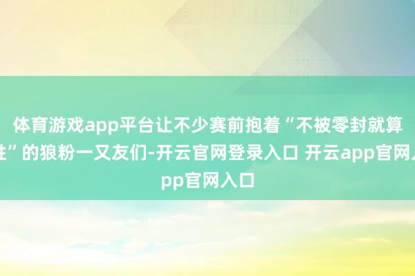 体育游戏app平台让不少赛前抱着“不被零封就算得胜”的狼粉一又友们-开云官网登录入口 开云app官网入口