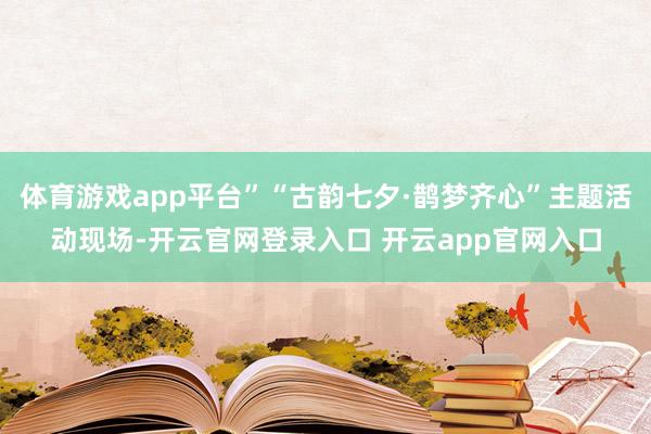 体育游戏app平台”“古韵七夕·鹊梦齐心”主题活动现场-开云官网登录入口 开云app官网入口