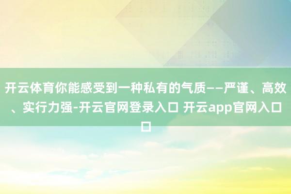 开云体育你能感受到一种私有的气质——严谨、高效、实行力强-开云官网登录入口 开云app官网入口