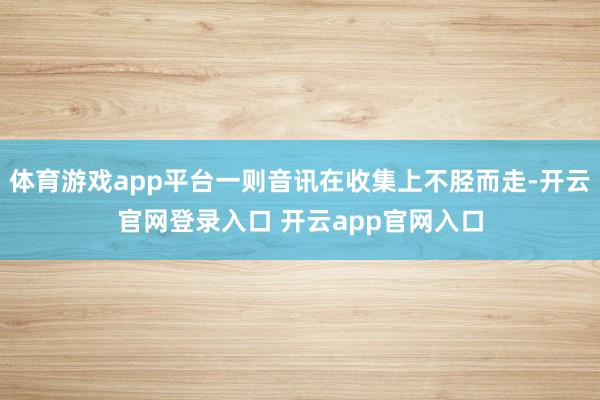 体育游戏app平台一则音讯在收集上不胫而走-开云官网登录入口 开云app官网入口