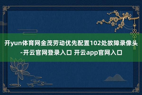 开yun体育网金茂劳动优先配置102处故障录像头-开云官网登录入口 开云app官网入口