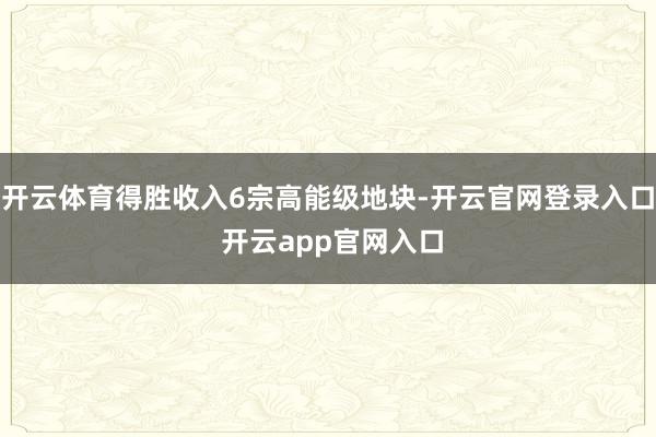 开云体育得胜收入6宗高能级地块-开云官网登录入口 开云app官网入口