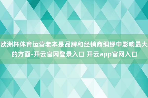 欧洲杯体育运营老本是品牌和经销商绸缪中影响最大的方面-开云官网登录入口 开云app官网入口