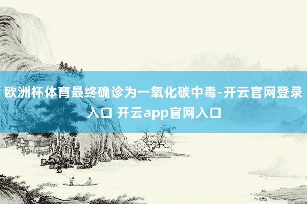 欧洲杯体育最终确诊为一氧化碳中毒-开云官网登录入口 开云app官网入口