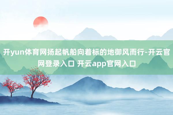 开yun体育网扬起帆船向着标的地御风而行-开云官网登录入口 开云app官网入口