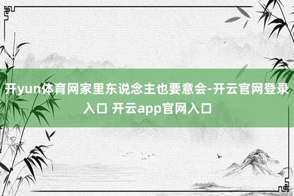 开yun体育网家里东说念主也要意会-开云官网登录入口 开云app官网入口