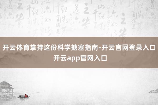 开云体育掌持这份科学搪塞指南-开云官网登录入口 开云app官网入口