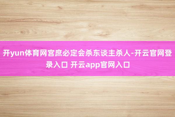 开yun体育网宫庶必定会杀东谈主杀人-开云官网登录入口 开云app官网入口
