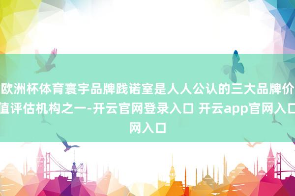 欧洲杯体育寰宇品牌践诺室是人人公认的三大品牌价值评估机构之一-开云官网登录入口 开云app官网入口