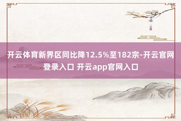 开云体育新界区同比降12.5%至182宗-开云官网登录入口 开云app官网入口