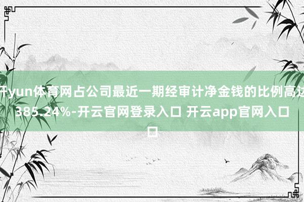 开yun体育网占公司最近一期经审计净金钱的比例高达385.24%-开云官网登录入口 开云app官网入口