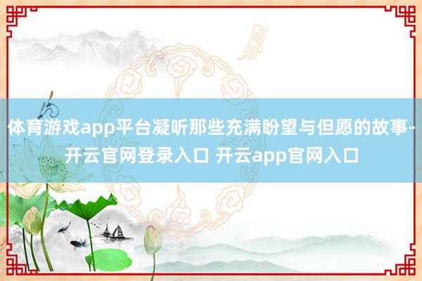 体育游戏app平台凝听那些充满盼望与但愿的故事-开云官网登录入口 开云app官网入口