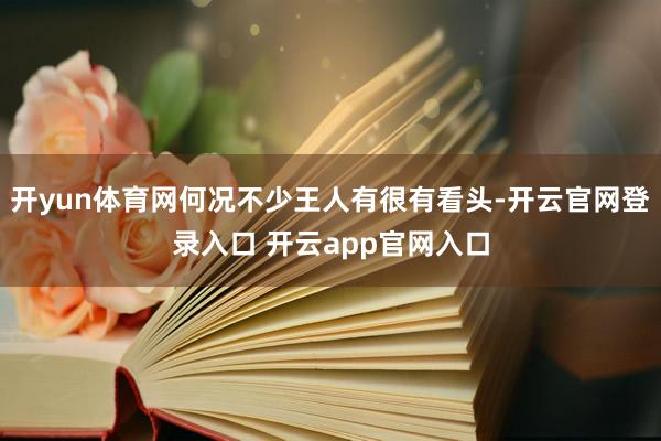 开yun体育网何况不少王人有很有看头-开云官网登录入口 开云app官网入口