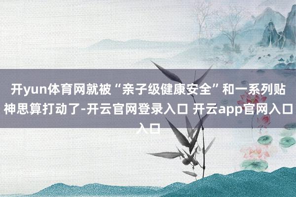 开yun体育网就被“亲子级健康安全”和一系列贴神思算打动了-开云官网登录入口 开云app官网入口