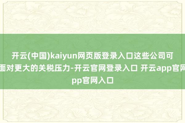 开云(中国)kaiyun网页版登录入口这些公司可能会面对更大的关税压力-开云官网登录入口 开云app官网入口