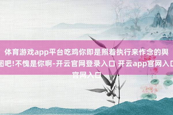体育游戏app平台吃鸡你即是照着执行来作念的舆图吧!不愧是你啊-开云官网登录入口 开云app官网入口