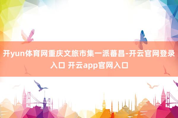 开yun体育网重庆文旅市集一派蕃昌-开云官网登录入口 开云app官网入口