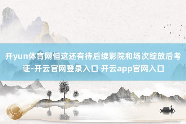 开yun体育网但这还有待后续影院和场次绽放后考证-开云官网登录入口 开云app官网入口
