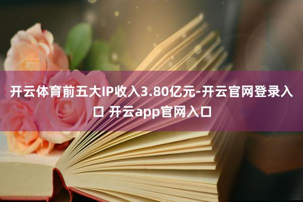 开云体育前五大IP收入3.80亿元-开云官网登录入口 开云app官网入口