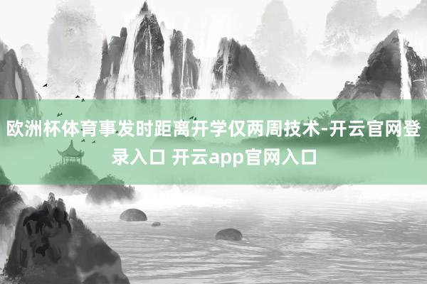 欧洲杯体育事发时距离开学仅两周技术-开云官网登录入口 开云app官网入口
