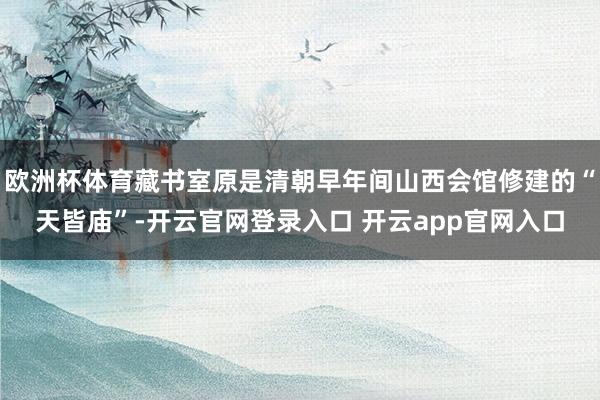 欧洲杯体育藏书室原是清朝早年间山西会馆修建的“天皆庙”-开云官网登录入口 开云app官网入口