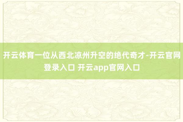 开云体育一位从西北凉州升空的绝代奇才-开云官网登录入口 开云app官网入口