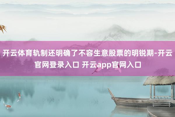 开云体育轨制还明确了不容生意股票的明锐期-开云官网登录入口 开云app官网入口