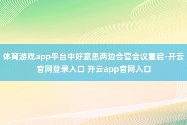 体育游戏app平台中好意思两边合营会议重启-开云官网登录入口 开云app官网入口