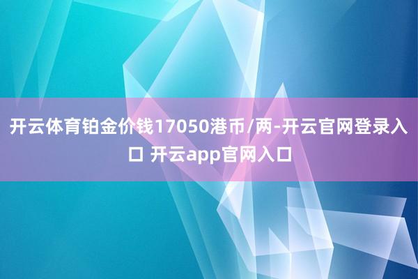 开云体育铂金价钱17050港币/两-开云官网登录入口 开云app官网入口