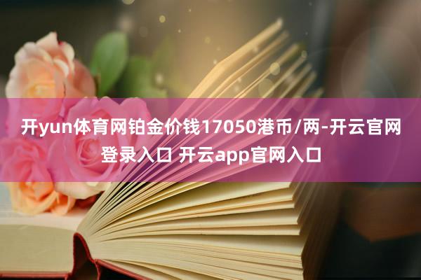 开yun体育网铂金价钱17050港币/两-开云官网登录入口 开云app官网入口