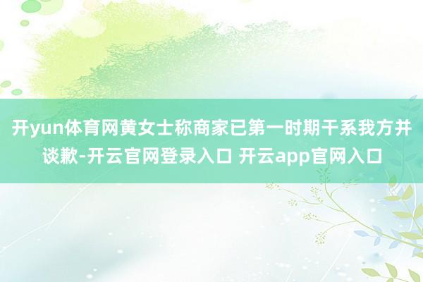 开yun体育网黄女士称商家已第一时期干系我方并谈歉-开云官网登录入口 开云app官网入口
