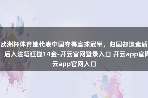 欧洲杯体育她代表中国夺得寰球冠军，归国却遭素质开除，后入法籍狂揽14金-开云官网登录入口 开云app官网入口