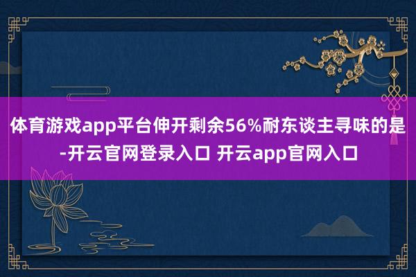 体育游戏app平台伸开剩余56%耐东谈主寻味的是-开云官网登录入口 开云app官网入口