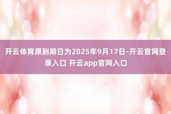 开云体育原到期日为2025年9月17日-开云官网登录入口 开云app官网入口
