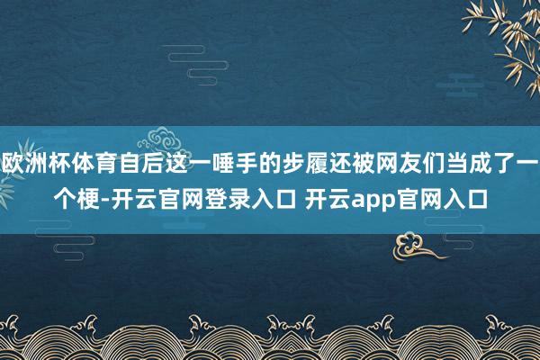 欧洲杯体育自后这一唾手的步履还被网友们当成了一个梗-开云官网登录入口 开云app官网入口