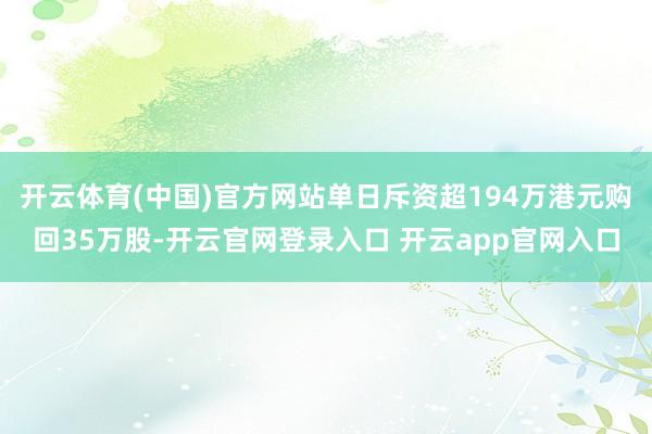 开云体育(中国)官方网站单日斥资超194万港元购回35万股-开云官网登录入口 开云app官网入口