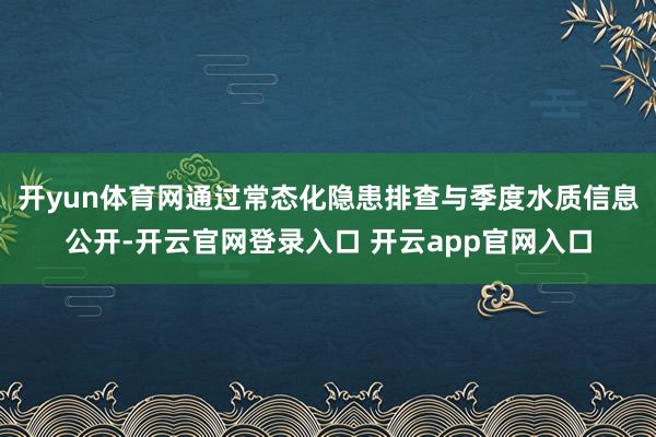 开yun体育网通过常态化隐患排查与季度水质信息公开-开云官网登录入口 开云app官网入口