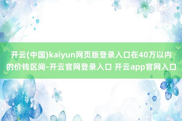 开云(中国)kaiyun网页版登录入口在40万以内的价钱区间-开云官网登录入口 开云app官网入口