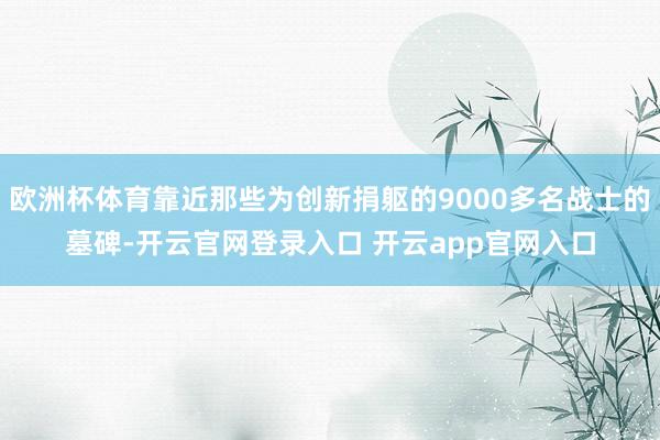 欧洲杯体育靠近那些为创新捐躯的9000多名战士的墓碑-开云官网登录入口 开云app官网入口