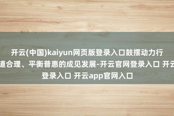开云(中国)kaiyun网页版登录入口鼓摆动力行业朝着愈加公道合理、平衡普惠的成见发展-开云官网登录入口 开云app官网入口