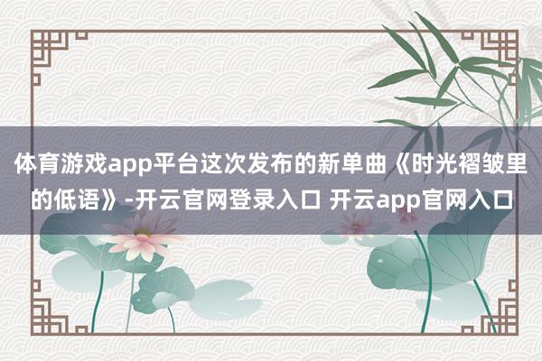 体育游戏app平台这次发布的新单曲《时光褶皱里的低语》-开云官网登录入口 开云app官网入口