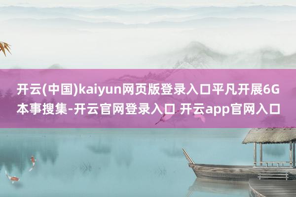 开云(中国)kaiyun网页版登录入口平凡开展6G本事搜集-开云官网登录入口 开云app官网入口
